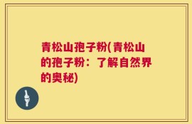 青松山孢子粉(青松山的孢子粉：了解自然界的奥秘)