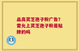品高灵芝孢子粉广告？雷允上灵芝孢子粉是贴牌的吗