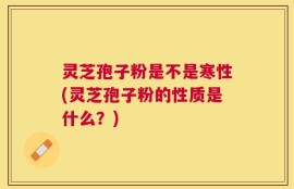 灵芝孢子粉是不是寒性(灵芝孢子粉的性质是什么？)