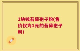1块钱苔藓孢子粉(售价仅为1元的苔藓孢子粉)