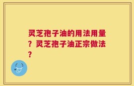 灵芝孢子油的用法用量？灵芝孢子油正宗做法？