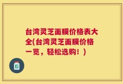 台湾灵芝面膜价格表大全(台湾灵芝面膜价格一览，轻松选购！)