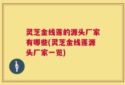 灵芝金线莲的源头厂家有哪些(灵芝金线莲源头厂家一览)