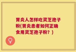 胃炎人怎样吃灵芝孢子粉(胃炎患者如何正确食用灵芝孢子粉？)