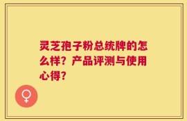 灵芝孢子粉总统牌的怎么样？产品评测与使用心得？