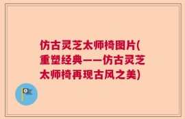 仿古灵芝太师椅图片(重塑经典——仿古灵芝太师椅再现古风之美)