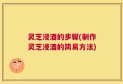 灵芝浸酒的步骤(制作灵芝浸酒的简易方法)