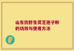 山东仿野生灵芝孢子粉的功效与使用方法