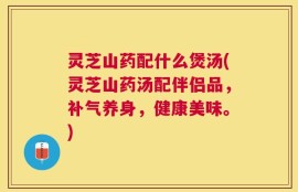 灵芝山药配什么煲汤(灵芝山药汤配伴侣品，补气养身，健康美味。)