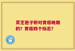 灵芝孢子粉对胃癌晚期的？胃癌四个标志？