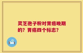 灵芝孢子粉对胃癌晚期的？胃癌四个标志？