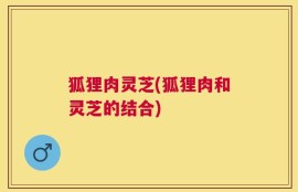 狐狸肉灵芝(狐狸肉和灵芝的结合)