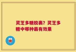 灵芝多糖胶裹？灵芝多糖中哪种最有效果