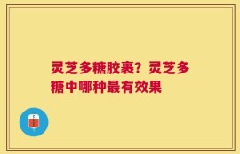 灵芝多糖胶裹？灵芝多糖中哪种最有效果