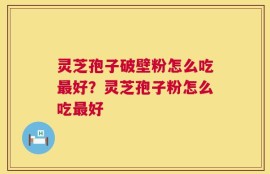 灵芝孢子破壁粉怎么吃最好？灵芝孢子粉怎么吃最好