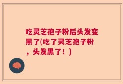 吃灵芝孢子粉后头发变黑了(吃了灵芝孢子粉，头发黑了！)