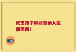 灵芝孢子粉能否纳入医保范围？