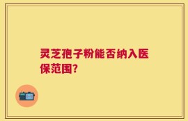 灵芝孢子粉能否纳入医保范围？