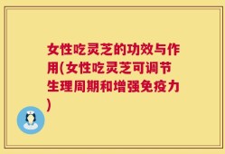 女性吃灵芝的功效与作用(女性吃灵芝可调节生理周期和增强免疫力)