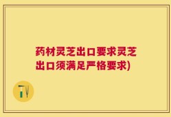 药材灵芝出口要求灵芝出口须满足严格要求)