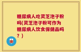 糖尿病人吃灵芝泡子粉吗(灵芝泡子粉可作为糖尿病人饮食保健品吗？)