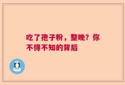 吃了孢子粉，整晚？你不得不知的背后