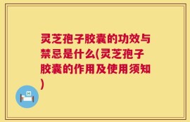 灵芝孢子胶囊的功效与禁忌是什么(灵芝孢子胶囊的作用及使用须知)