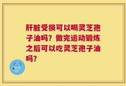 肝脏受损可以喝灵芝孢子油吗？做完运动锻炼之后可以吃灵芝孢子油吗？