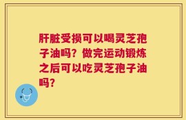 肝脏受损可以喝灵芝孢子油吗？做完运动锻炼之后可以吃灵芝孢子油吗？