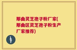 那曲灵芝孢子粉厂家(那曲区灵芝孢子粉生产厂家推荐)