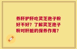 养肝护肝吃灵芝孢子粉好不好？了解灵芝孢子粉对肝脏的保养作用？