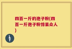四百一斤的孢子粉(四百一斤孢子粉惊呆众人)
