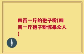 四百一斤的孢子粉(四百一斤孢子粉惊呆众人)