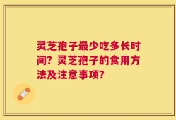 灵芝孢子最少吃多长时间？灵芝孢子的食用方法及注意事项？