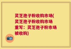 灵芝孢子粉收购市场(灵芝孢子粉收购市场 重写：灵芝孢子粉市场被收购)