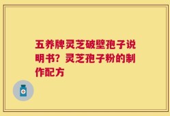 五养牌灵芝破壁孢子说明书？灵芝孢子粉的制作配方
