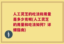人工灵芝的吃法和用量是多少克呢(人工灵芝的用量和吃法如何？详细指南)