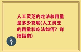 人工灵芝的吃法和用量是多少克呢(人工灵芝的用量和吃法如何？详细指南)