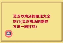 灵芝炒鸡汤的做法大全窍门(灵芝鸡汤的制作方法一网打尽)