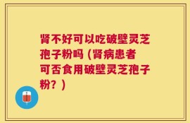 肾不好可以吃破壁灵芝孢子粉吗 (肾病患者可否食用破壁灵芝孢子粉？)