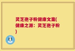 灵芝孢子粉健康文案(健康之源：灵芝孢子粉)