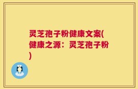 灵芝孢子粉健康文案(健康之源：灵芝孢子粉)