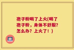 孢子粉喝了上火(喝了孢子粉，身体不舒服？怎么办？上火了！)