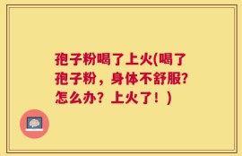 孢子粉喝了上火(喝了孢子粉，身体不舒服？怎么办？上火了！)