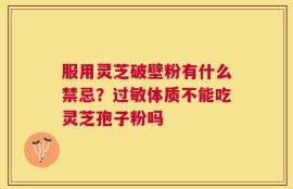 服用灵芝破壁粉有什么禁忌？过敏体质不能吃灵芝孢子粉吗