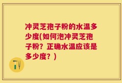 冲灵芝孢子粉的水温多少度(如何泡冲灵芝孢子粉？正确水温应该是多少度？)