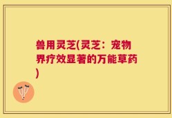 兽用灵芝(灵芝：宠物界疗效显著的万能草药)