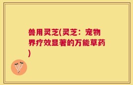 兽用灵芝(灵芝：宠物界疗效显著的万能草药)