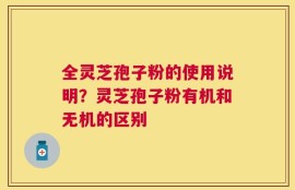 全灵芝孢子粉的使用说明？灵芝孢子粉有机和无机的区别
