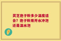 灵芝孢子粉多少温度适合？孢子粉用开水冲泡还是温水泡